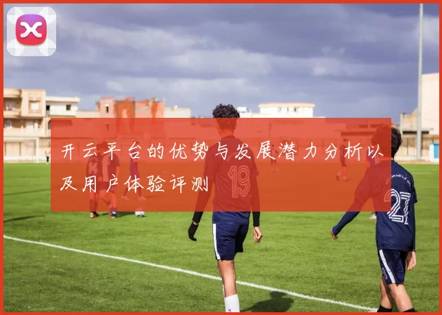 开云平台的优势与发展潜力分析以及用户体验评测