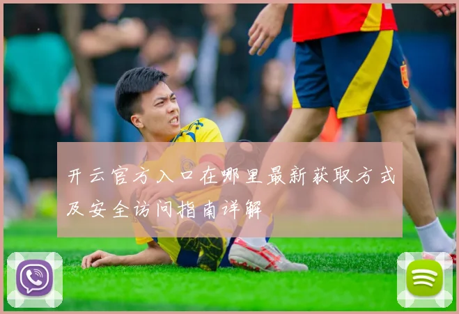 开云官方入口在哪里最新获取方式及安全访问指南详解