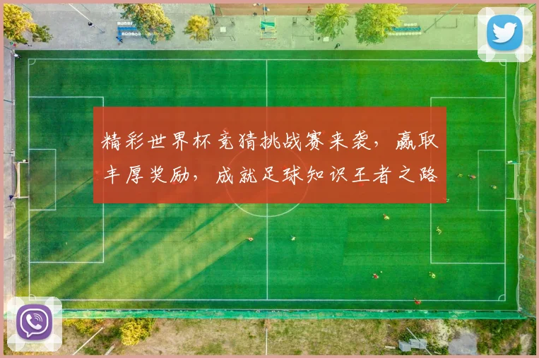 精彩世界杯竞猜挑战赛来袭，赢取丰厚奖励，成就足球知识王者之路