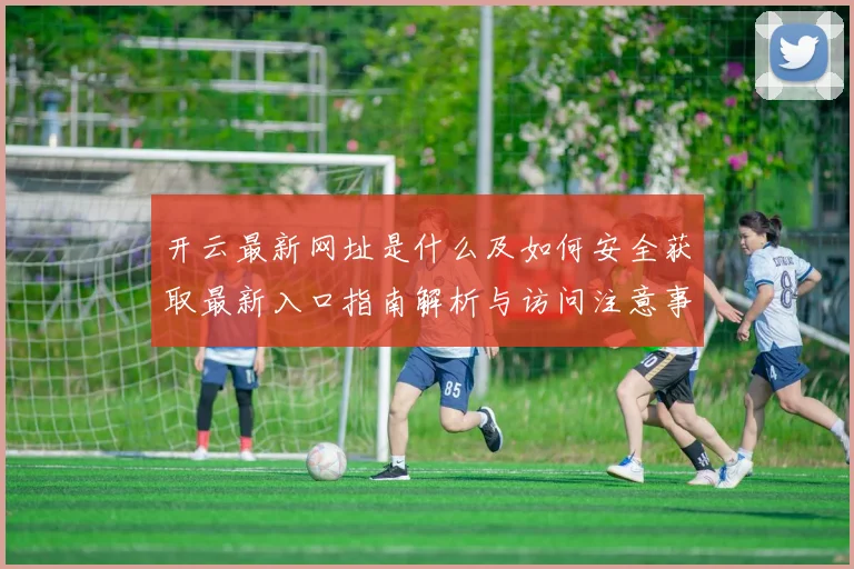 开云最新网址是什么及如何安全获取最新入口指南解析与访问注意事项说明