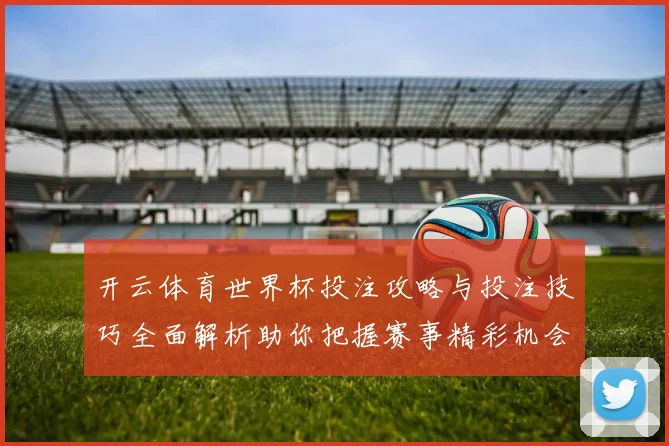 开云体育世界杯投注攻略与投注技巧全面解析助你把握赛事精彩机会