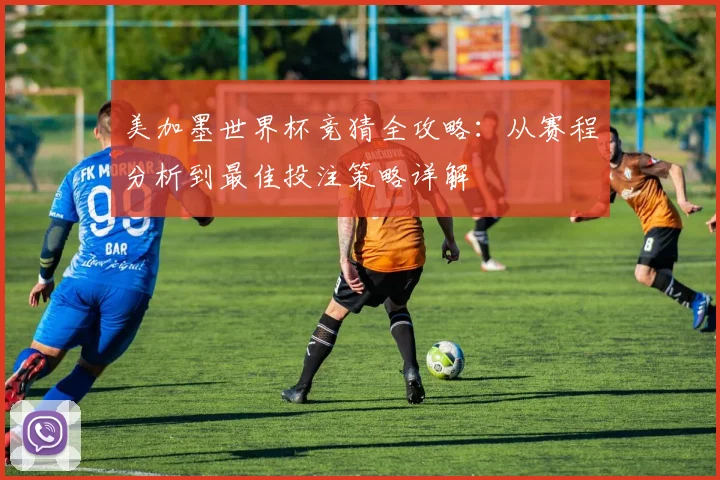 美加墨世界杯竞猜全攻略：从赛程分析到最佳投注策略详解