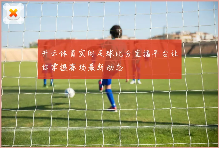 开云体育实时足球比分直播平台让你掌握赛场最新动态