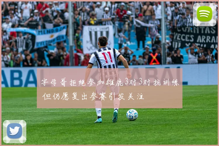 字母哥拒绝参加雄鹿3对3对抗训练 但仍愿复出参赛引发关注