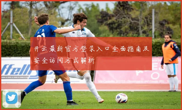 开云最新官方登录入口全面指南及安全访问方式解析