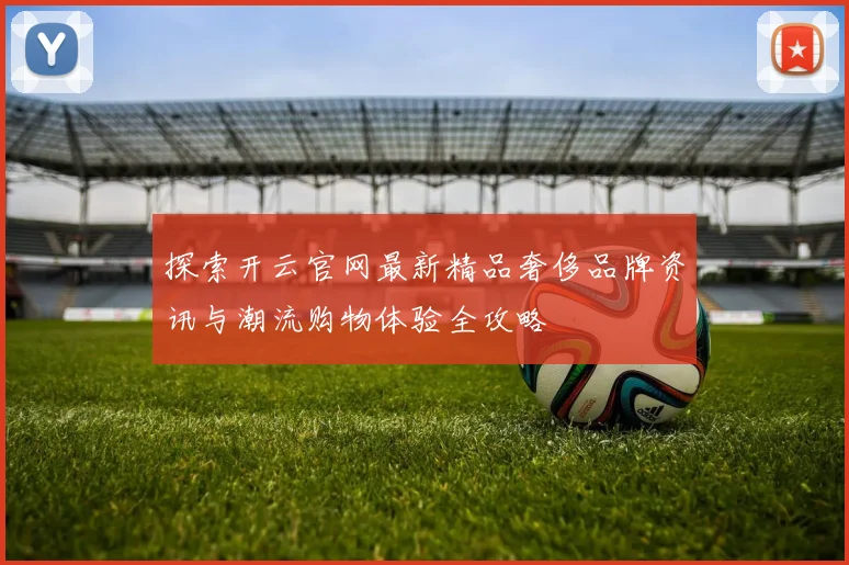 探索开云官网最新精品奢侈品牌资讯与潮流购物体验全攻略