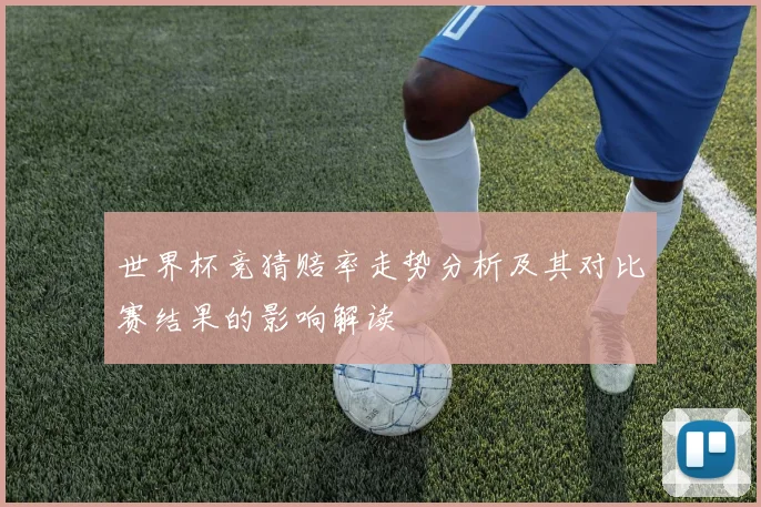 世界杯竞猜赔率走势分析及其对比赛结果的影响解读