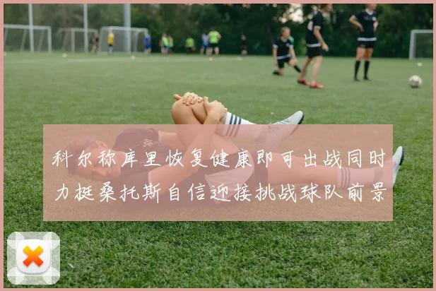 科尔称库里恢复健康即可出战同时力挺桑托斯自信迎接挑战球队前景乐观