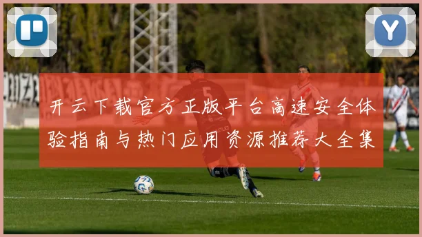 开云下载官方正版平台高速安全体验指南与热门应用资源推荐大全集