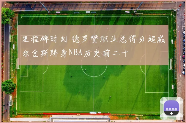 里程碑时刻 德罗赞职业总得分超威尔金斯跻身NBA历史前二十