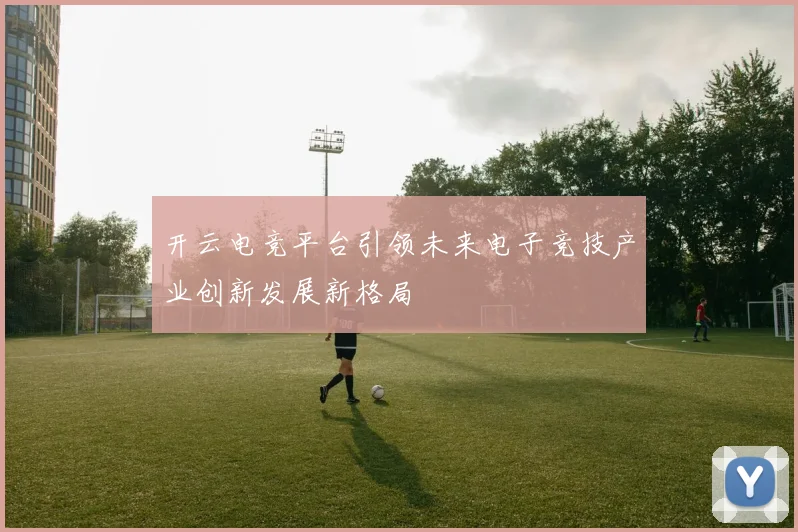 开云电竞平台引领未来电子竞技产业创新发展新格局