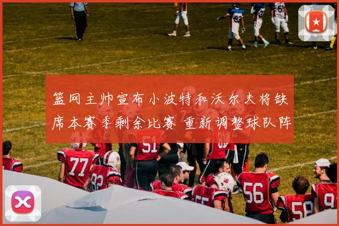 篮网主帅宣布小波特和沃尔夫将缺席本赛季剩余比赛 重新调整球队阵容