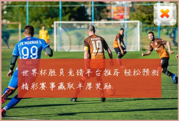 世界杯胜负竞猜平台推荐 轻松预测精彩赛事赢取丰厚奖励