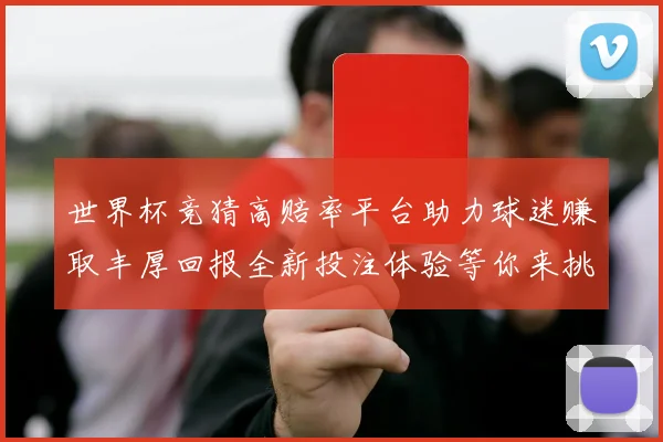世界杯竞猜高赔率平台助力球迷赚取丰厚回报全新投注体验等你来挑战