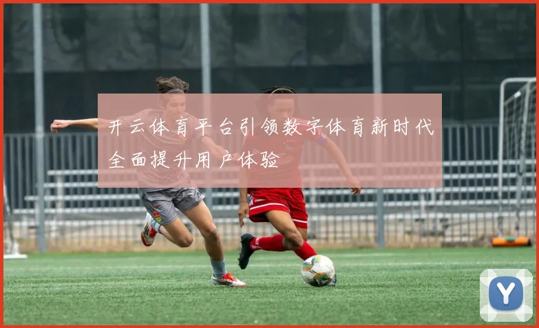 开云体育平台引领数字体育新时代全面提升用户体验