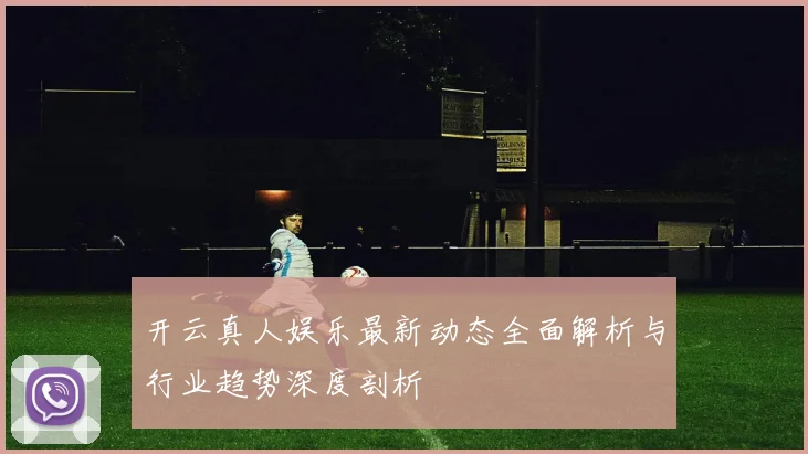 开云真人娱乐最新动态全面解析与行业趋势深度剖析