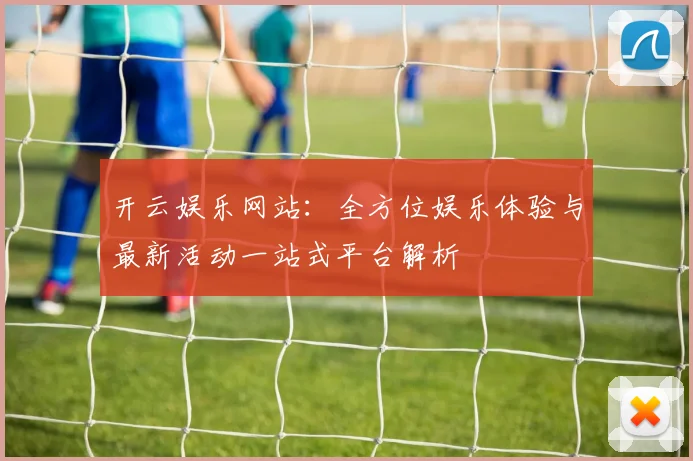 开云娱乐网站：全方位娱乐体验与最新活动一站式平台解析