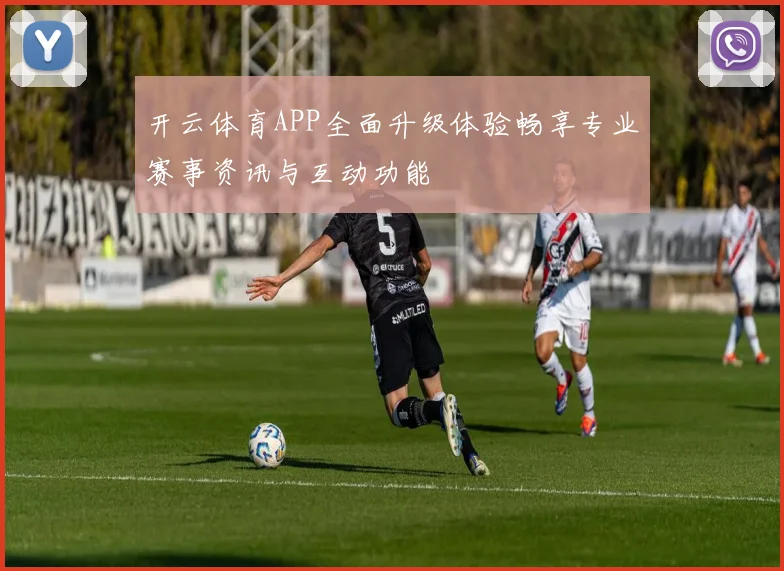开云体育APP全面升级体验畅享专业赛事资讯与互动功能