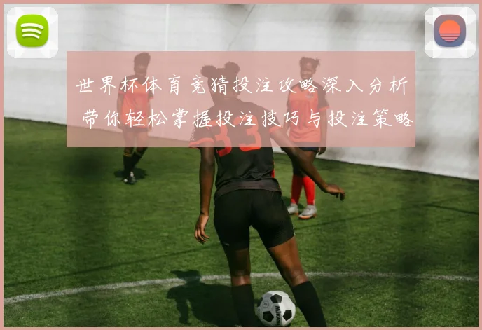 世界杯体育竞猜投注攻略深入分析 带你轻松掌握投注技巧与投注策略