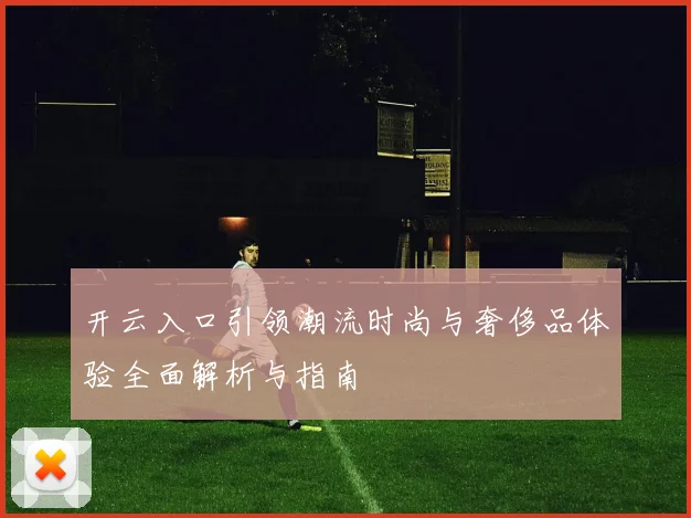 开云入口引领潮流时尚与奢侈品体验全面解析与指南