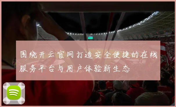 围绕开云官网打造安全便捷的在线服务平台与用户体验新生态