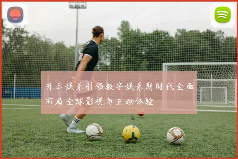 开云娱乐引领数字娱乐新时代全面布局全球影视与互动体验