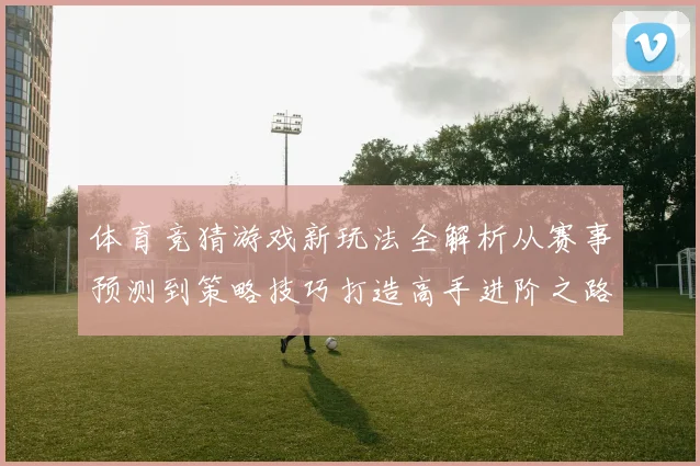 体育竞猜游戏新玩法全解析从赛事预测到策略技巧打造高手进阶之路