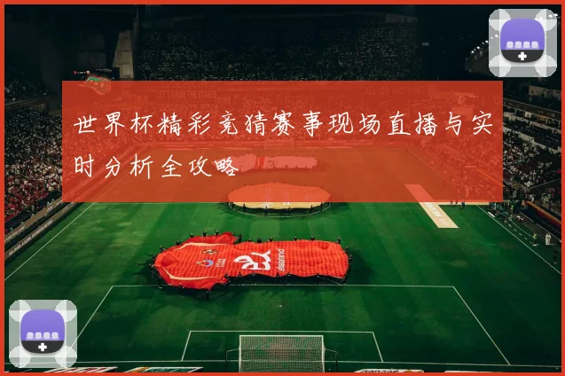 世界杯精彩竞猜赛事现场直播与实时分析全攻略