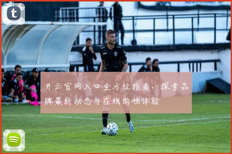 开云官网入口全方位指南，探索品牌最新动态与在线购物体验
