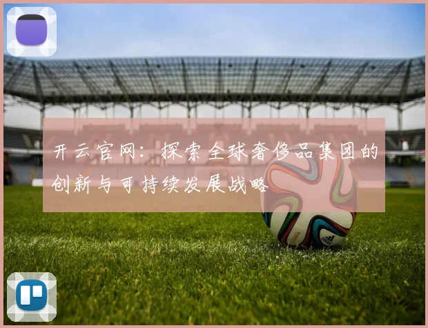 开云官网：探索全球奢侈品集团的创新与可持续发展战略