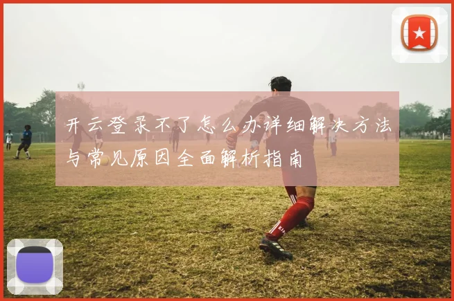 开云登录不了怎么办详细解决方法与常见原因全面解析指南