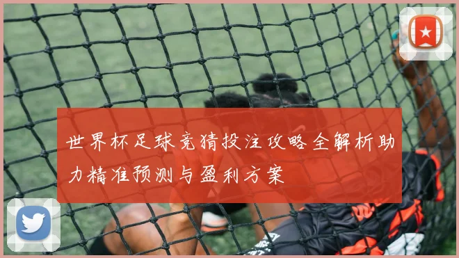 世界杯足球竞猜投注攻略全解析助力精准预测与盈利方案