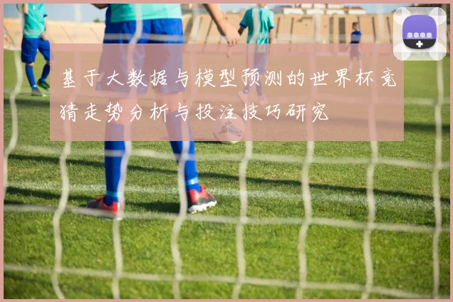 基于大数据与模型预测的世界杯竞猜走势分析与投注技巧研究