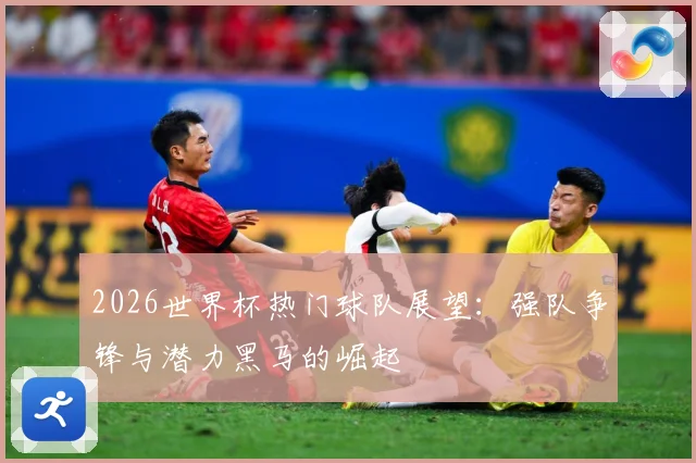 2026世界杯热门球队展望：强队争锋与潜力黑马的崛起
