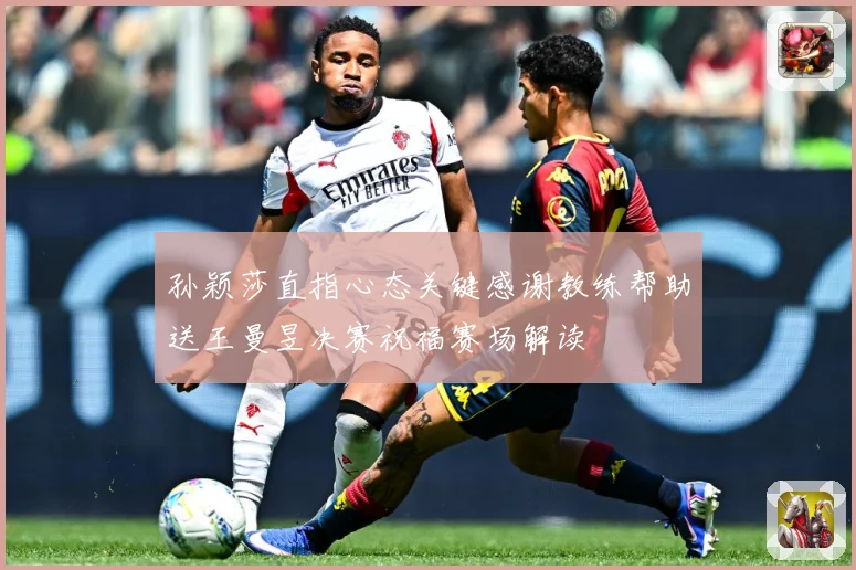 孙颖莎直指心态关键感谢教练帮助送王曼昱决赛祝福赛场解读