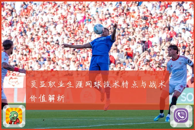 莫亚职业生涯网球技术特点与战术价值解析