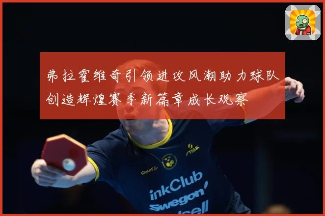 弗拉霍维奇引领进攻风潮助力球队创造辉煌赛季新篇章成长观察