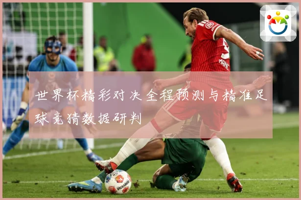 世界杯精彩对决全程预测与精准足球竞猜数据研判