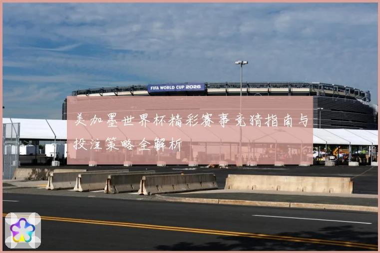美加墨世界杯精彩赛事竞猜指南与投注策略全解析