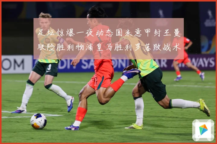 足坛惊爆一夜动态国米意甲封王曼联险胜利物浦皇马胜利罗落败战术观察