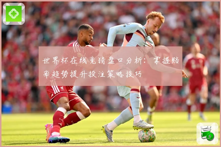 世界杯在线竞猜盘口分析：掌握赔率趋势提升投注策略技巧