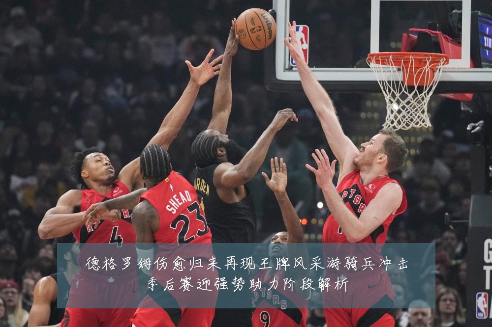 德格罗姆伤愈归来再现王牌风采游骑兵冲击季后赛迎强势助力阶段解析