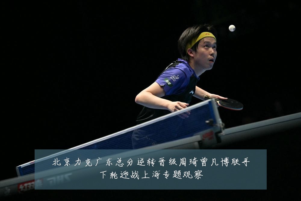 北京力克广东总分逆转晋级周琦曾凡博联手下轮迎战上海专题观察