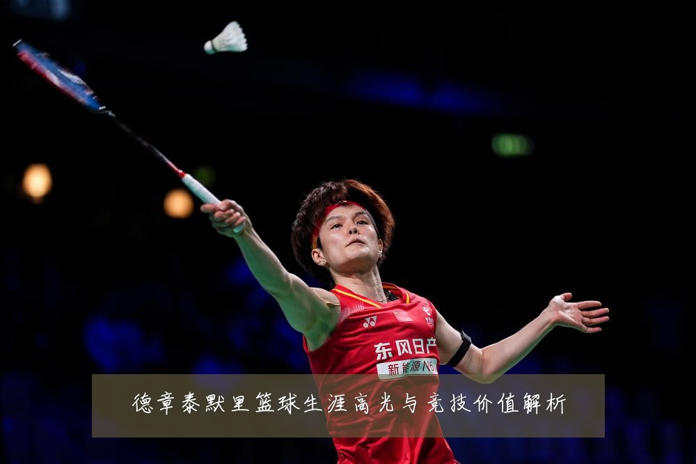 德章泰默里篮球生涯高光与竞技价值解析