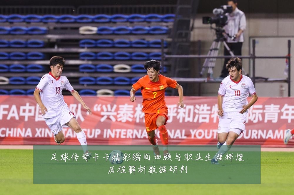 足球传奇卡卡精彩瞬间回顾与职业生涯辉煌历程解析数据研判