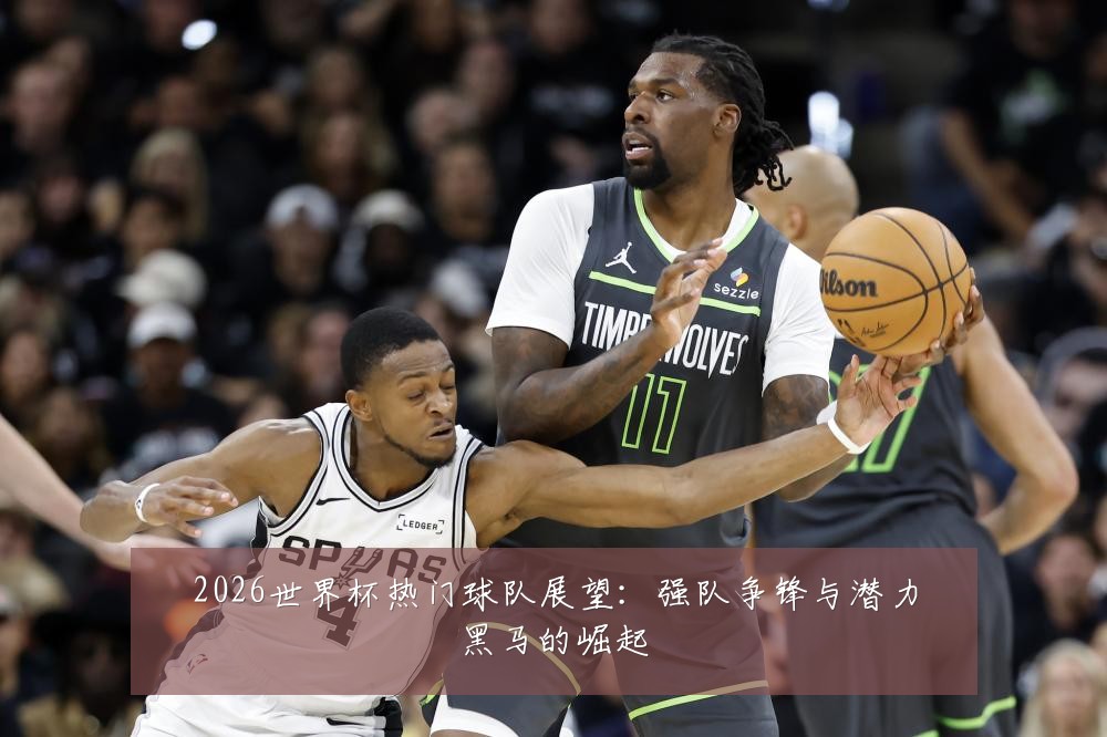 2026世界杯热门球队展望:强队争锋与潜力黑马的崛起